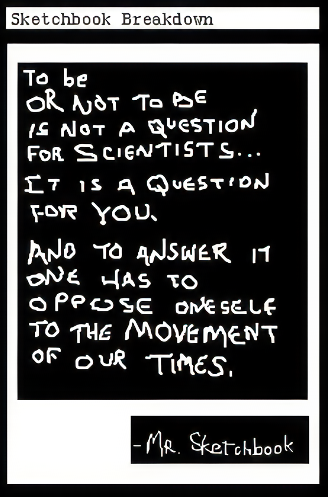 To be or not to be is not a question for scientists… It is a question for you. And to answer it one has to oppose oneself to the movement of our times. -Mr. Sketchbook