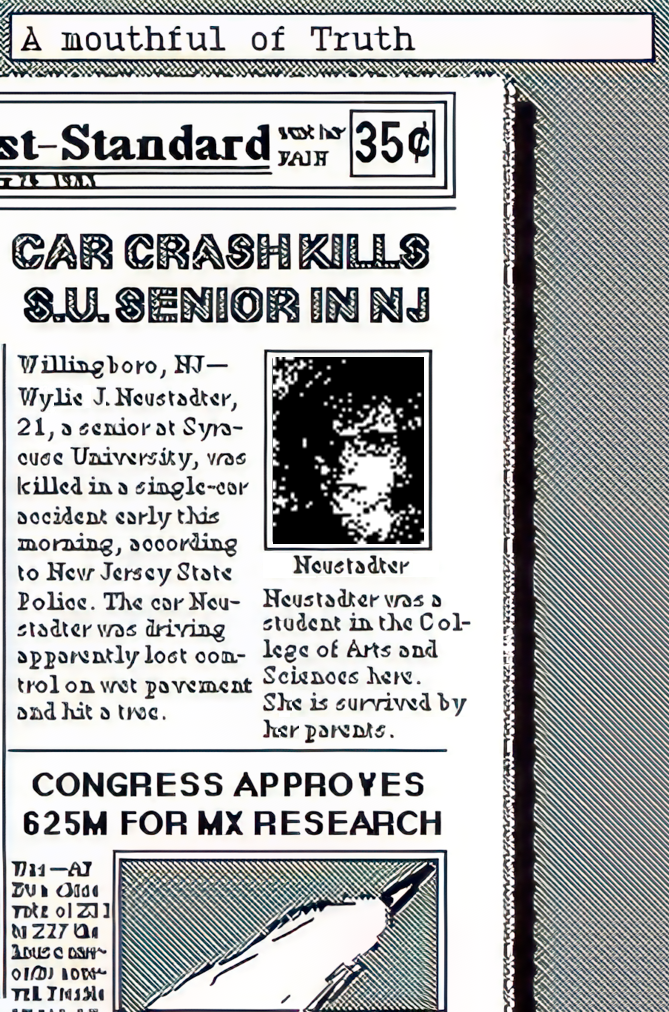 a newspaper reading Car Crash kills S.U. senior in NJ. Willingboro, NJ-William newstadter, 21, a senior at Syracuse University, was killed in a single car accident early this morning, according to new jersey state police. The car neustadter was driving apparently lost control on wet pavement and hit a tree. a picture of will neustadter. caption: neustadter was a student in the college of arts and science here. he is survived by his parents. Headline: Congress approves 625M for MX research.