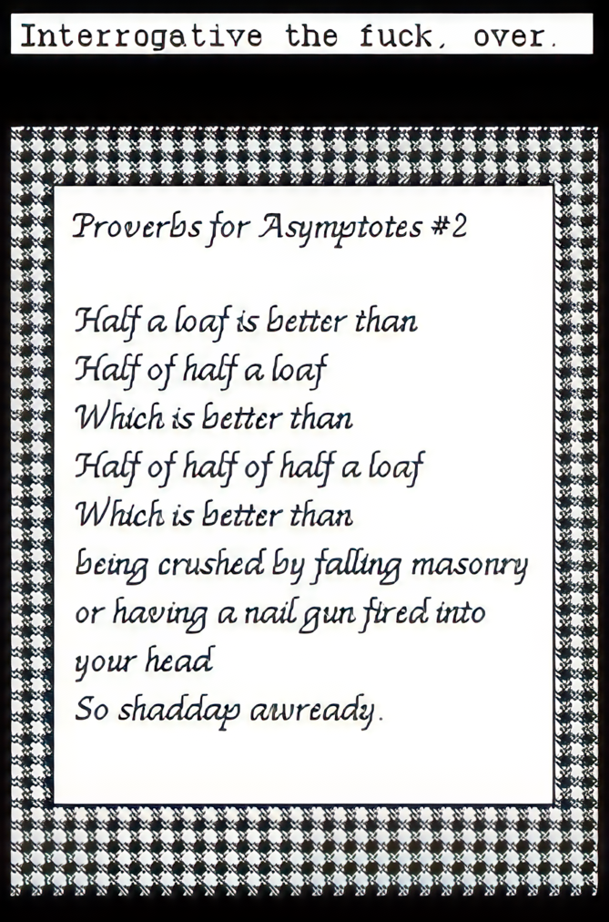 Proverbs for Asymtotes #2 Half a loaf is better than half of half a loaf which is better than half of half of half a loaf which is better than being crushed by falling masonry or having a nail gun fired into your head so shaddap awready.